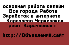 основная работа онлайн - Все города Работа » Заработок в интернете   . Карачаево-Черкесская респ.,Карачаевск г.